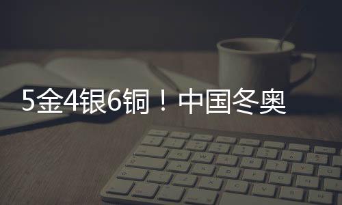 5金4銀6銅！中國冬奧軍團刷新境外參賽歷史最好成績