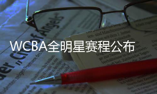 WCBA全明星賽程公布 多位國手將重返亞運(yùn)奪冠福地
