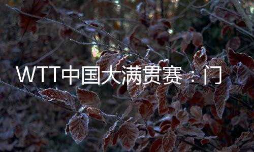 WTT中國大滿貫賽:門票即將開售 場館“冰乒轉(zhuǎn)換”