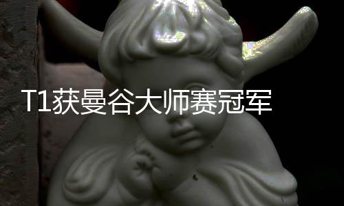 T1獲曼谷大師賽冠軍 2025VCT CN聯(lián)賽第一賽段將啟