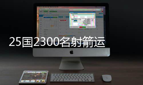 25國2300名射箭運動員齊聚“中國民族射箭運動之鄉(xiāng)”角逐