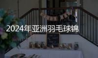 2024年亞洲羽毛球錦標賽賽程及票務信息正式發(fā)布