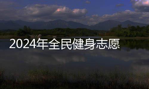 2024年全民健身志愿服務(wù)系列主題示范活動(dòng)開展在即