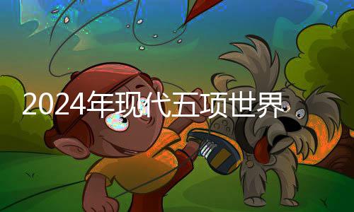 2024年現(xiàn)代五項世界錦標(biāo)賽鄭州開戰(zhàn) 個人前三名直通巴黎