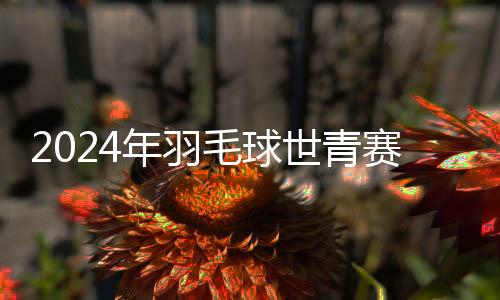 2024年羽毛球世青賽單項(xiàng)賽第一輪：中國(guó)隊(duì)小將全勝晉級(jí)