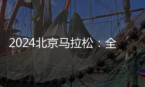2024北京馬拉松：全員直線出發(fā)、物資保障更豐富