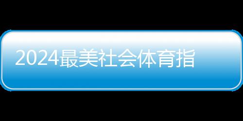 2024最美社會體育指導員暨活力體育組織征集活動結(jié)果出爐