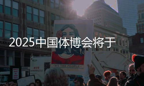 2025中國(guó)體博會(huì)將于5月22日在江西南昌舉辦