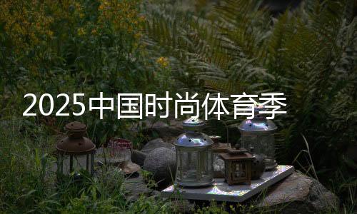 2025中國時(shí)尚體育季收官 累計(jì)吸引觀眾逾12萬人次