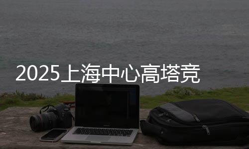 2025上海中心高塔競(jìng)速挑戰(zhàn)賽開(kāi)賽 吸引全球3000名跑者
