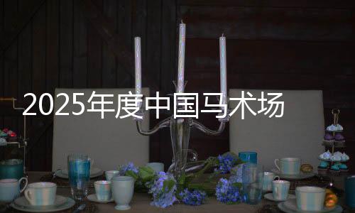 2025年度中國(guó)馬術(shù)場(chǎng)地障礙年終總決賽將于2026年1月舉行