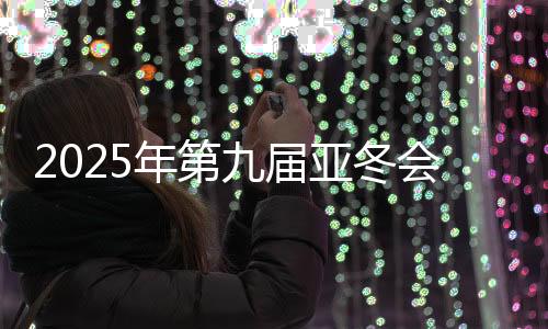 2025年第九屆亞冬會(huì)組委會(huì)向19國(guó)（地區(qū)）奧委會(huì)發(fā)出參賽邀請(qǐng)