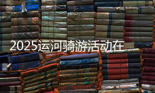 2025運(yùn)河騎游活動(dòng)在京舉辦 近800名騎友“打卡”城市副中心
