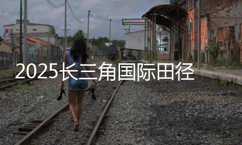2025長(zhǎng)三角國(guó)際田徑鉆石賽（上海/紹興柯橋）啟動(dòng)